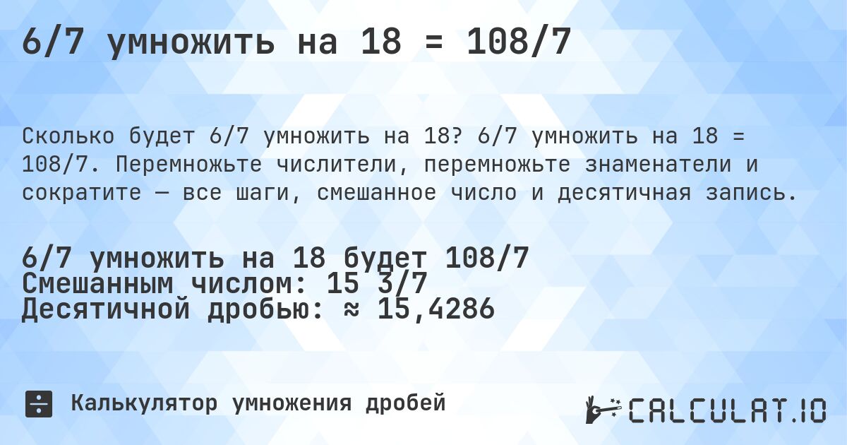 6/7 умножить на 18 = 108/7. 6/7 умножить на 18 = 108/7. Перемножьте числители, перемножьте знаменатели и сократите — все шаги, смешанное число и десятичная запись.