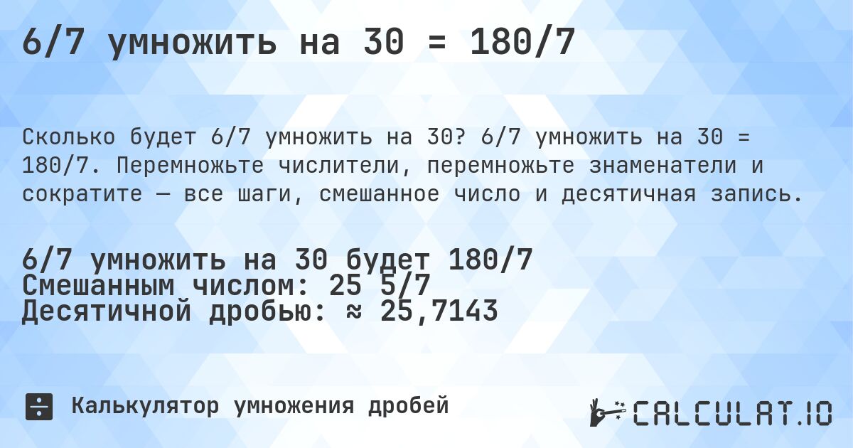 6/7 умножить на 30 = 180/7. 6/7 умножить на 30 = 180/7. Перемножьте числители, перемножьте знаменатели и сократите — все шаги, смешанное число и десятичная запись.