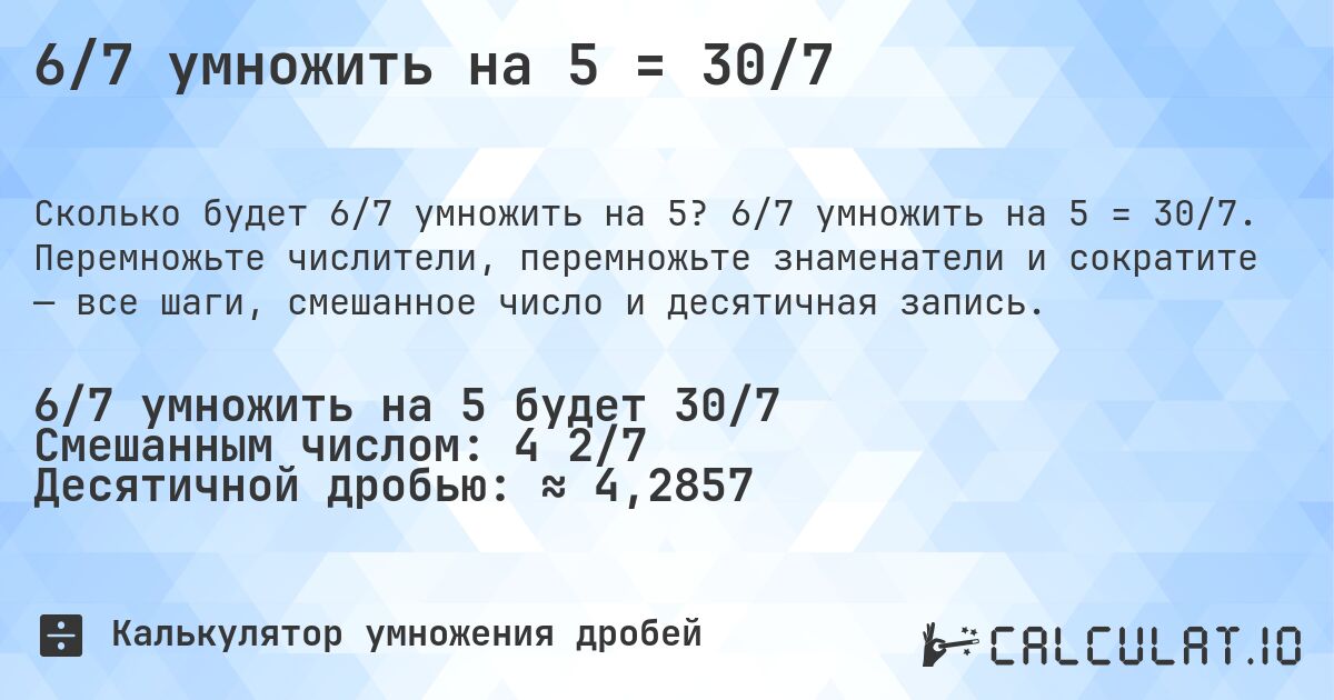 6/7 умножить на 5 = 30/7. 6/7 умножить на 5 = 30/7. Перемножьте числители, перемножьте знаменатели и сократите — все шаги, смешанное число и десятичная запись.