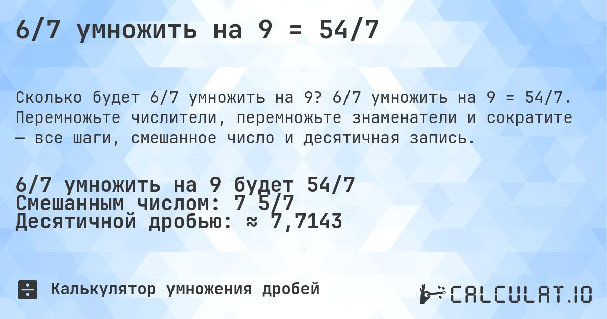 6/7 умножить на 9 = 54/7. 6/7 умножить на 9 = 54/7. Перемножьте числители, перемножьте знаменатели и сократите — все шаги, смешанное число и десятичная запись.