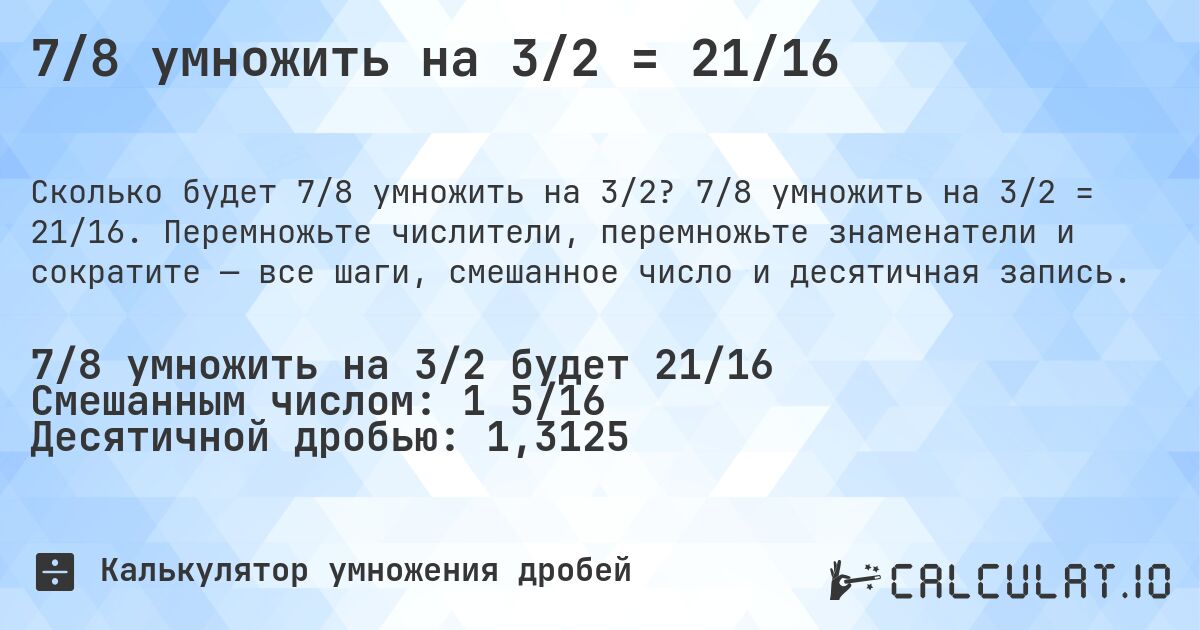 7/8 умножить на 3/2 = 21/16. 7/8 умножить на 3/2 = 21/16. Перемножьте числители, перемножьте знаменатели и сократите — все шаги, смешанное число и десятичная запись.