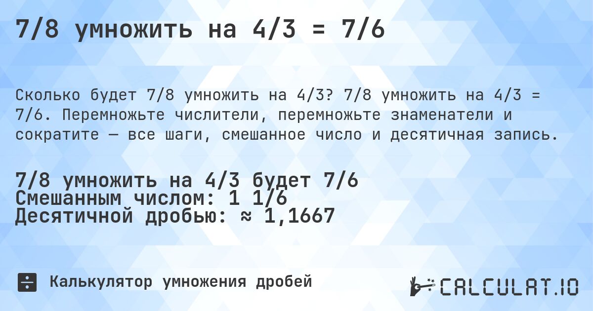 7/8 умножить на 4/3 = 7/6. 7/8 умножить на 4/3 = 7/6. Перемножьте числители, перемножьте знаменатели и сократите — все шаги, смешанное число и десятичная запись.