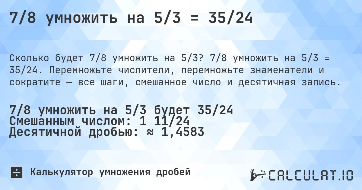 7/8 умножить на 5/3 = 35/24. 7/8 умножить на 5/3 = 35/24. Перемножьте числители, перемножьте знаменатели и сократите — все шаги, смешанное число и десятичная запись.