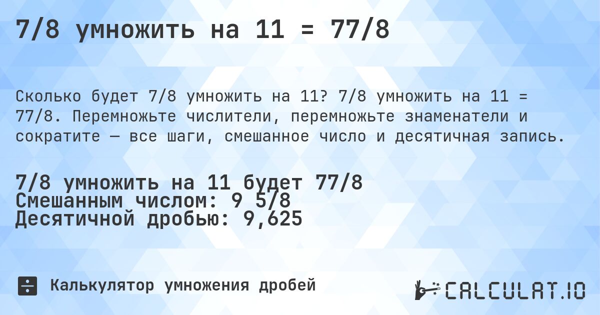 7/8 умножить на 11 = 77/8. 7/8 умножить на 11 = 77/8. Перемножьте числители, перемножьте знаменатели и сократите — все шаги, смешанное число и десятичная запись.
