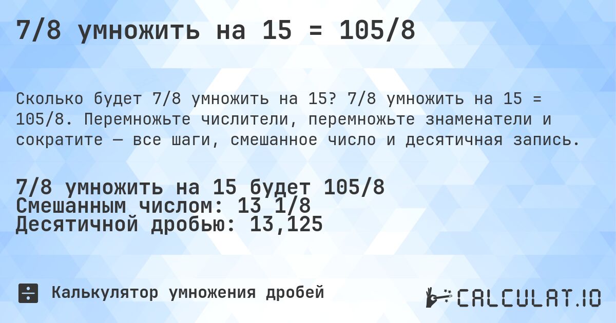 7/8 умножить на 15 = 105/8. 7/8 умножить на 15 = 105/8. Перемножьте числители, перемножьте знаменатели и сократите — все шаги, смешанное число и десятичная запись.