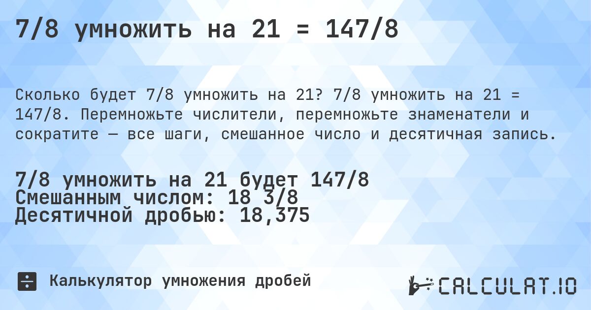 7/8 умножить на 21 = 147/8. 7/8 умножить на 21 = 147/8. Перемножьте числители, перемножьте знаменатели и сократите — все шаги, смешанное число и десятичная запись.