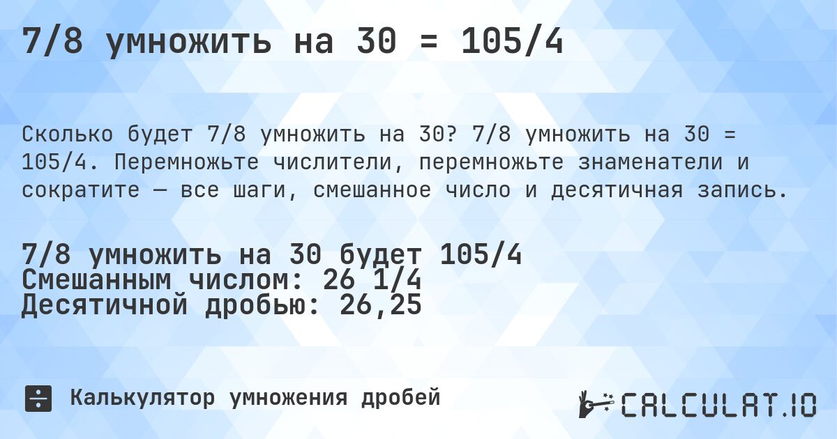 7/8 умножить на 30 = 105/4. 7/8 умножить на 30 = 105/4. Перемножьте числители, перемножьте знаменатели и сократите — все шаги, смешанное число и десятичная запись.