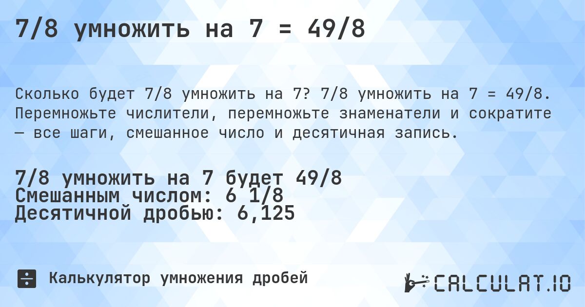 7/8 умножить на 7 = 49/8. 7/8 умножить на 7 = 49/8. Перемножьте числители, перемножьте знаменатели и сократите — все шаги, смешанное число и десятичная запись.
