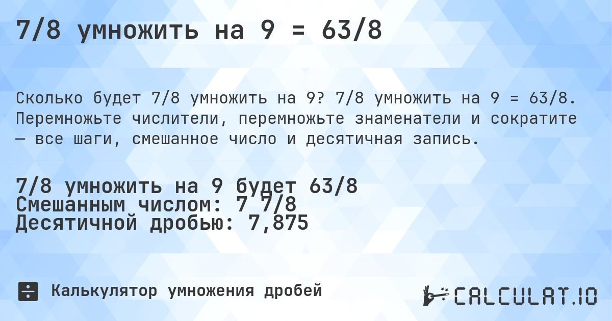 7/8 умножить на 9 = 63/8. 7/8 умножить на 9 = 63/8. Перемножьте числители, перемножьте знаменатели и сократите — все шаги, смешанное число и десятичная запись.
