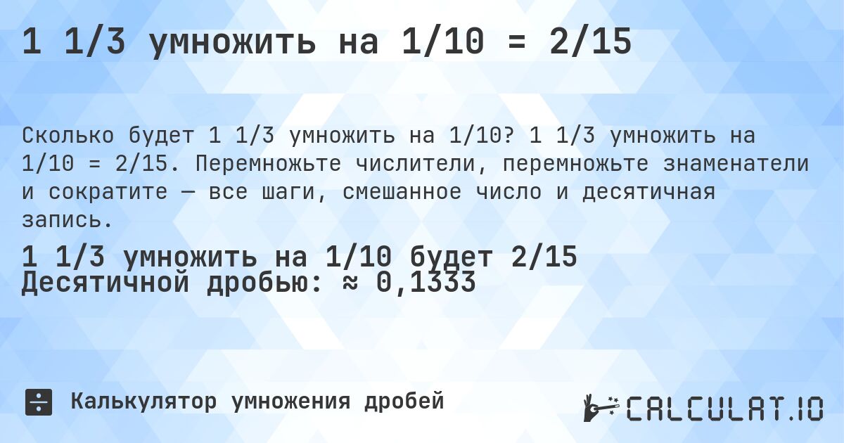 1 1/3 умножить на 1/10 = 2/15. 1 1/3 умножить на 1/10 = 2/15. Перемножьте числители, перемножьте знаменатели и сократите — все шаги, смешанное число и десятичная запись.