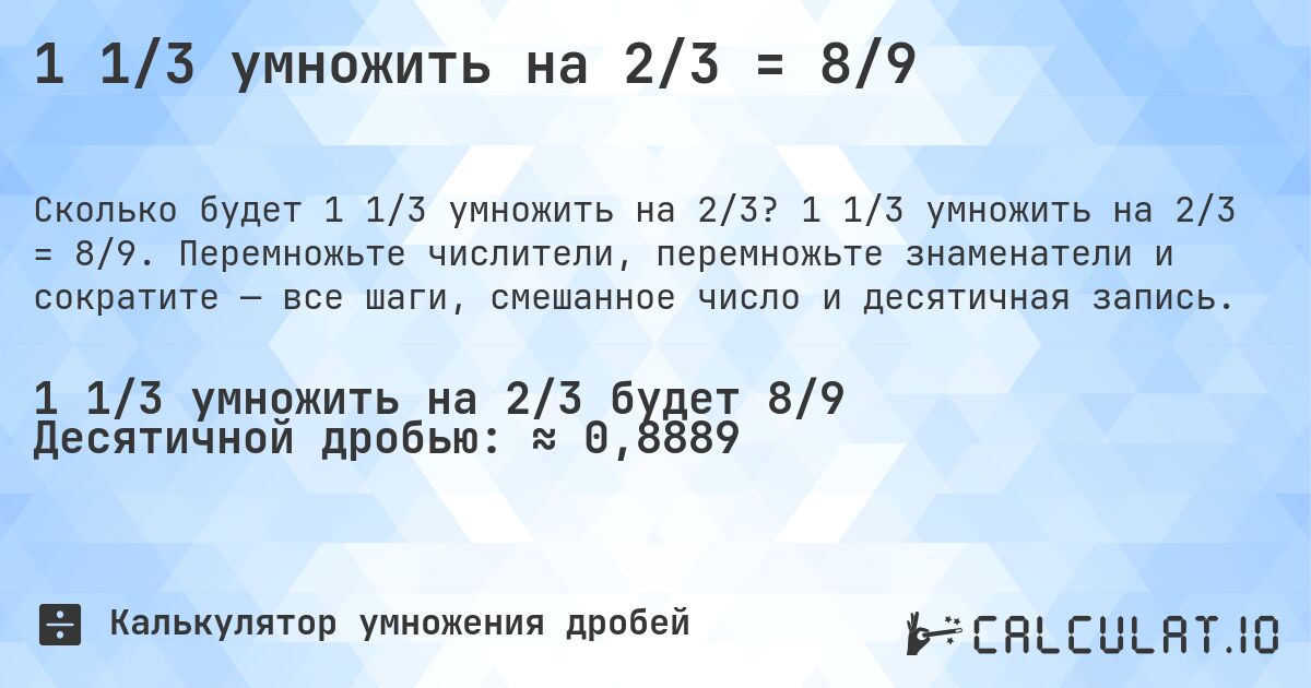 1 1/3 умножить на 2/3 = 8/9. 1 1/3 умножить на 2/3 = 8/9. Перемножьте числители, перемножьте знаменатели и сократите — все шаги, смешанное число и десятичная запись.