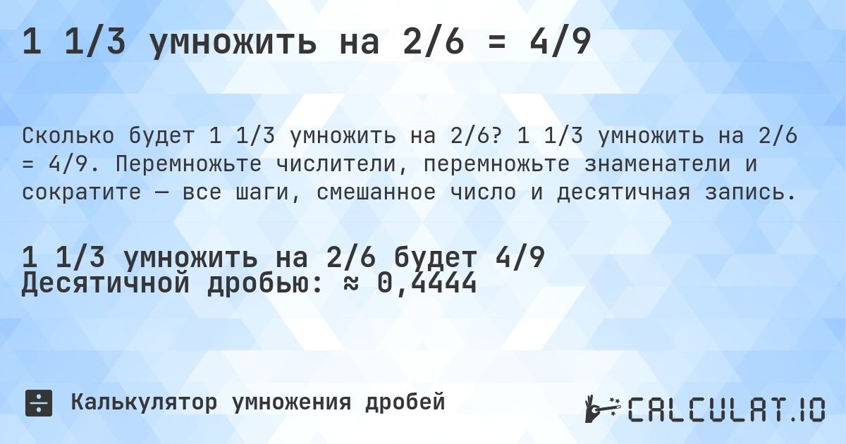 1 1/3 умножить на 2/6 = 4/9. 1 1/3 умножить на 2/6 = 4/9. Перемножьте числители, перемножьте знаменатели и сократите — все шаги, смешанное число и десятичная запись.