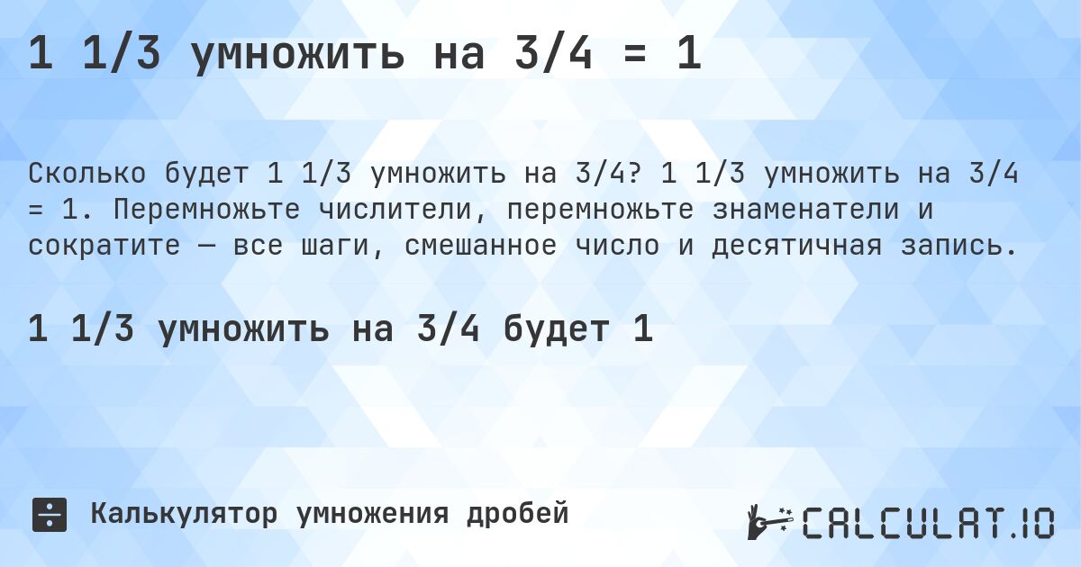1 1/3 умножить на 3/4 = 1. 1 1/3 умножить на 3/4 = 1. Перемножьте числители, перемножьте знаменатели и сократите — все шаги, смешанное число и десятичная запись.