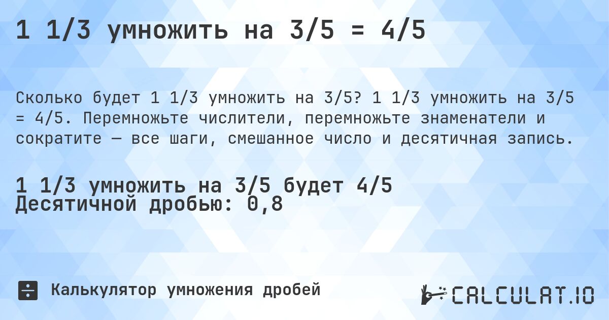 1 1/3 умножить на 3/5 = 4/5. 1 1/3 умножить на 3/5 = 4/5. Перемножьте числители, перемножьте знаменатели и сократите — все шаги, смешанное число и десятичная запись.