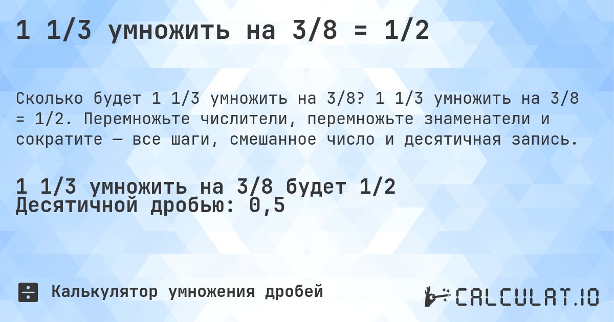 1 1/3 умножить на 3/8 = 1/2. 1 1/3 умножить на 3/8 = 1/2. Перемножьте числители, перемножьте знаменатели и сократите — все шаги, смешанное число и десятичная запись.