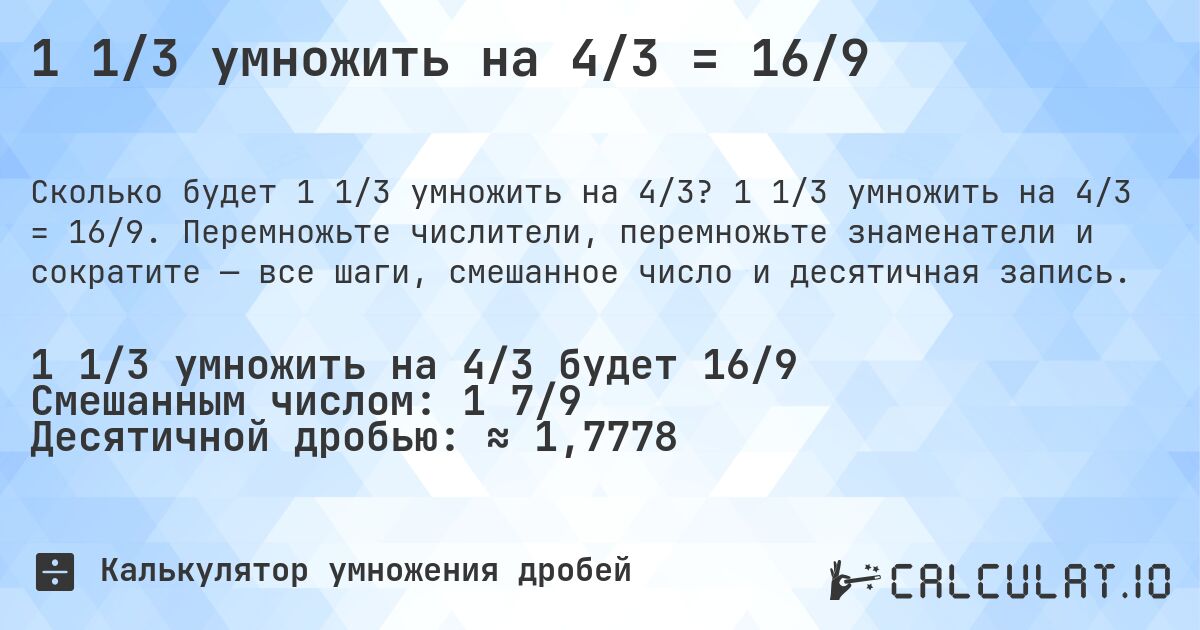 1 1/3 умножить на 4/3 = 16/9. 1 1/3 умножить на 4/3 = 16/9. Перемножьте числители, перемножьте знаменатели и сократите — все шаги, смешанное число и десятичная запись.