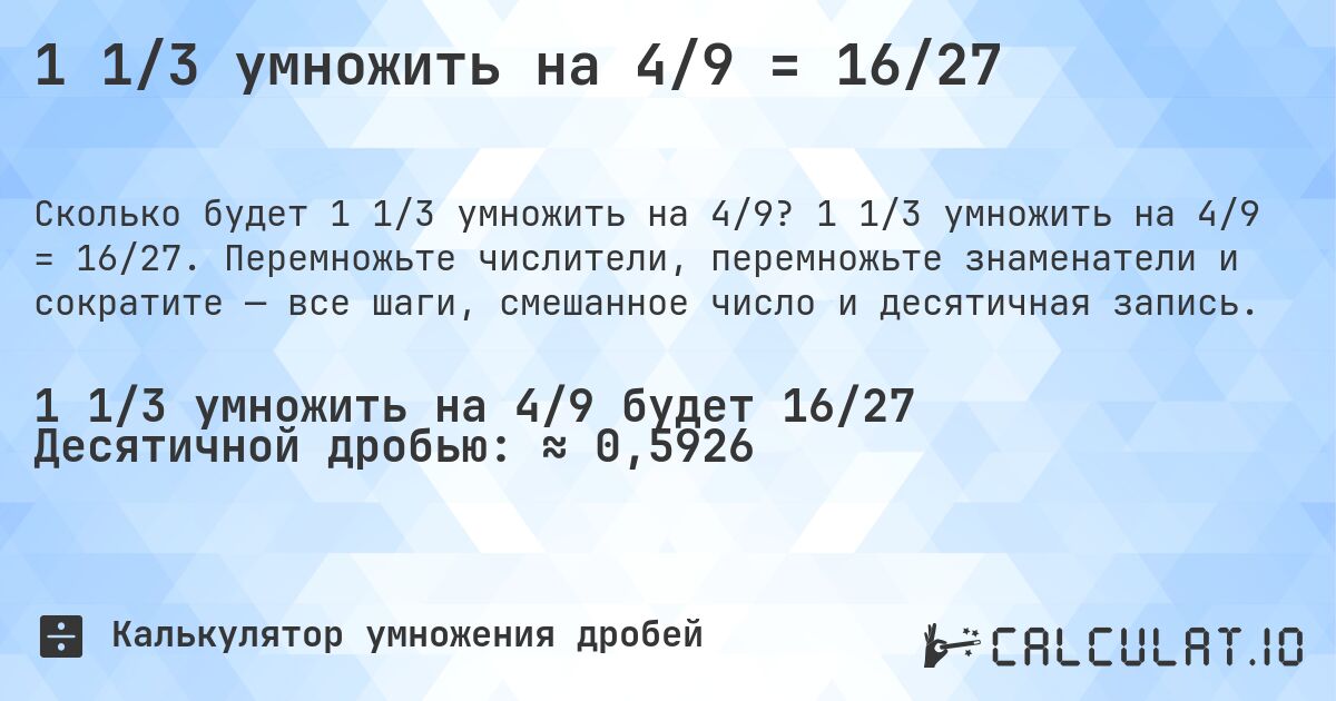 1 1/3 умножить на 4/9 = 16/27. 1 1/3 умножить на 4/9 = 16/27. Перемножьте числители, перемножьте знаменатели и сократите — все шаги, смешанное число и десятичная запись.