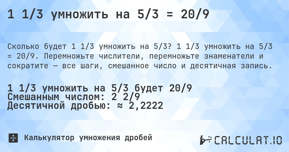 1 1/3 умножить на 5/3 = 20/9. 1 1/3 умножить на 5/3 = 20/9. Перемножьте числители, перемножьте знаменатели и сократите — все шаги, смешанное число и десятичная запись.