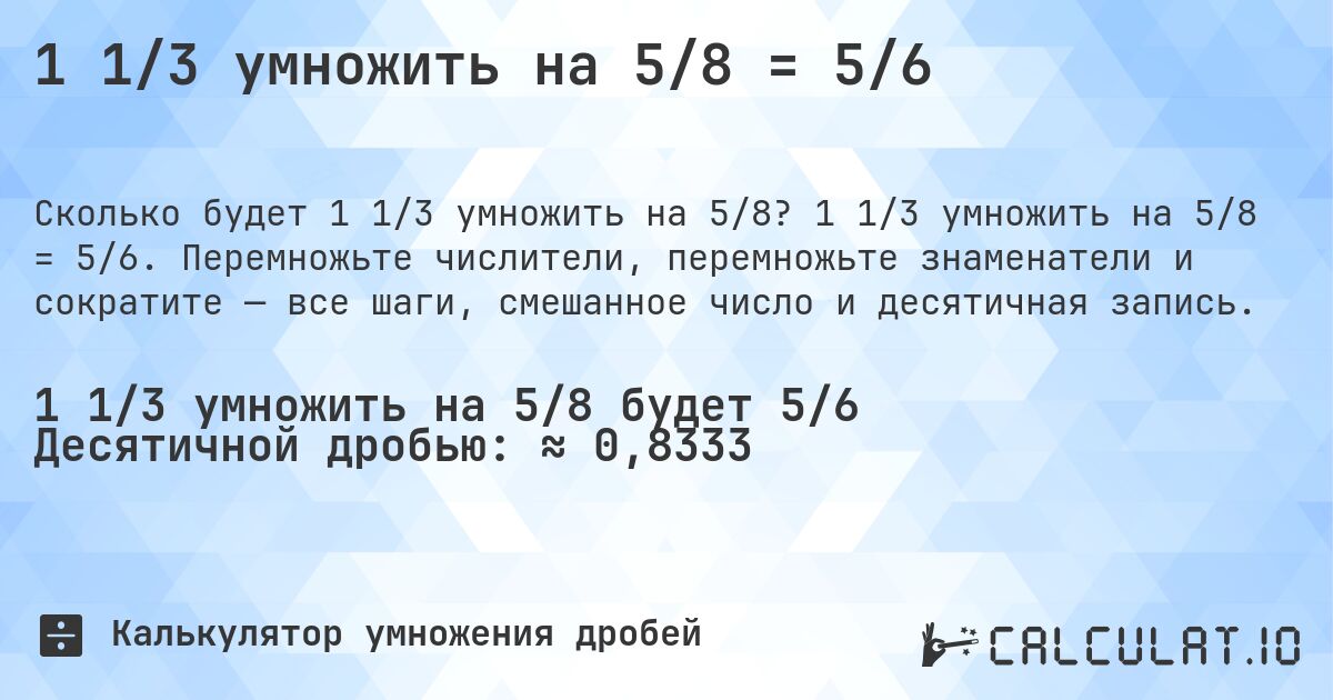 1 1/3 умножить на 5/8 = 5/6. 1 1/3 умножить на 5/8 = 5/6. Перемножьте числители, перемножьте знаменатели и сократите — все шаги, смешанное число и десятичная запись.