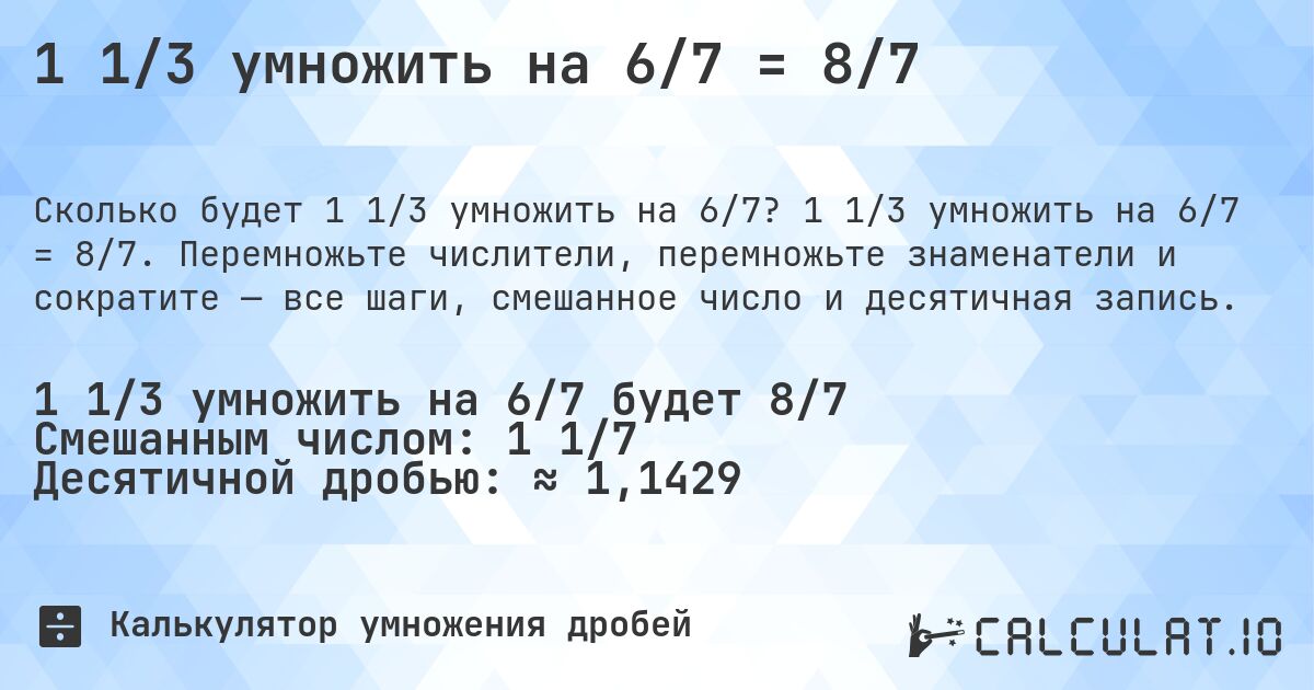 1 1/3 умножить на 6/7 = 8/7. 1 1/3 умножить на 6/7 = 8/7. Перемножьте числители, перемножьте знаменатели и сократите — все шаги, смешанное число и десятичная запись.
