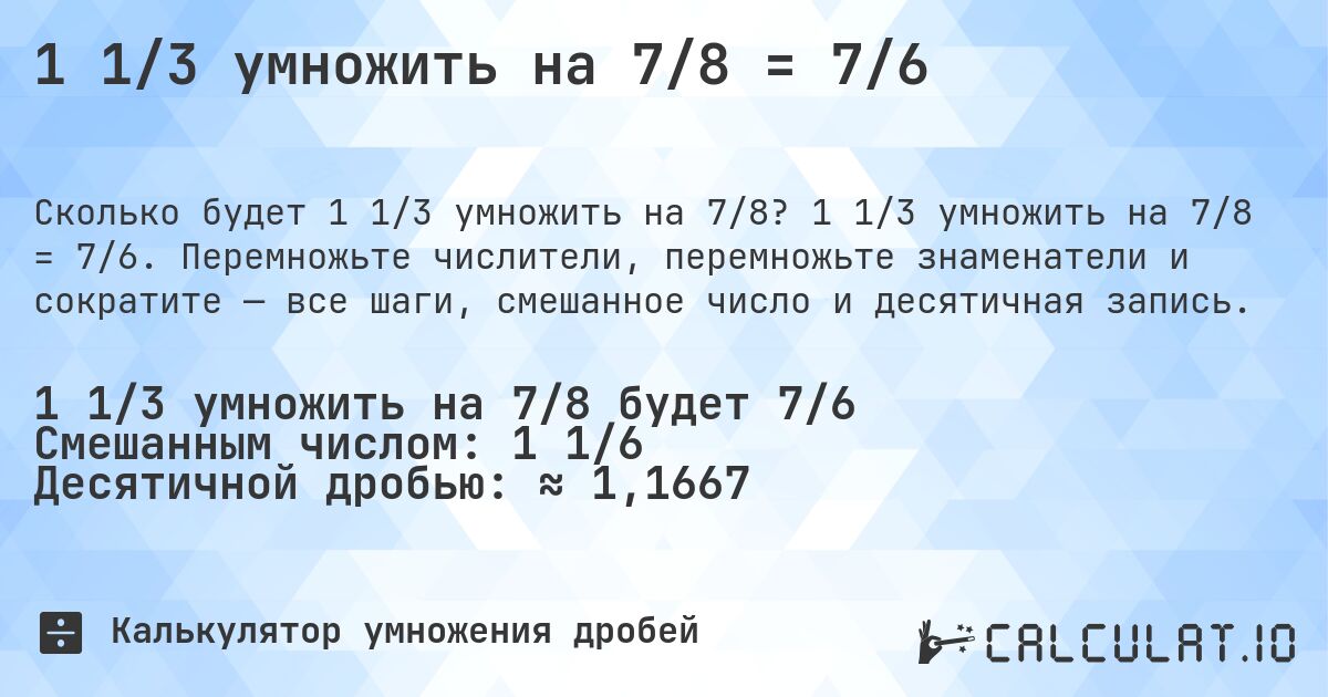 1 1/3 умножить на 7/8 = 7/6. 1 1/3 умножить на 7/8 = 7/6. Перемножьте числители, перемножьте знаменатели и сократите — все шаги, смешанное число и десятичная запись.