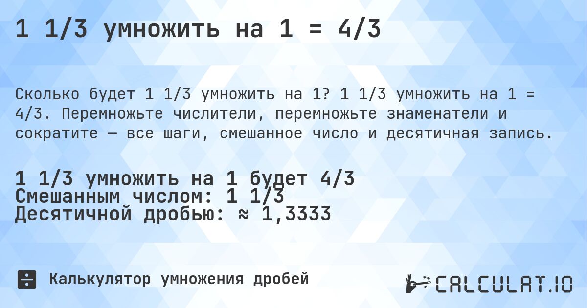 1 1/3 умножить на 1 = 4/3. 1 1/3 умножить на 1 = 4/3. Перемножьте числители, перемножьте знаменатели и сократите — все шаги, смешанное число и десятичная запись.