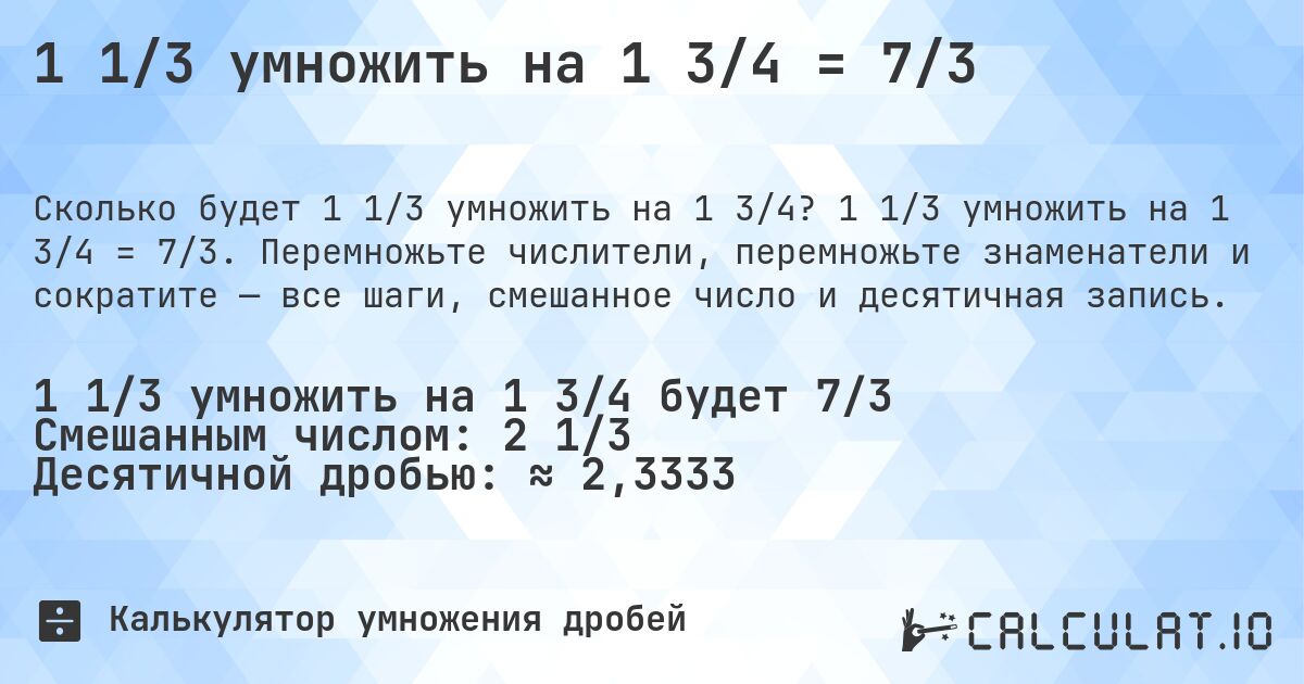 1 1/3 умножить на 1 3/4 = 7/3. 1 1/3 умножить на 1 3/4 = 7/3. Перемножьте числители, перемножьте знаменатели и сократите — все шаги, смешанное число и десятичная запись.