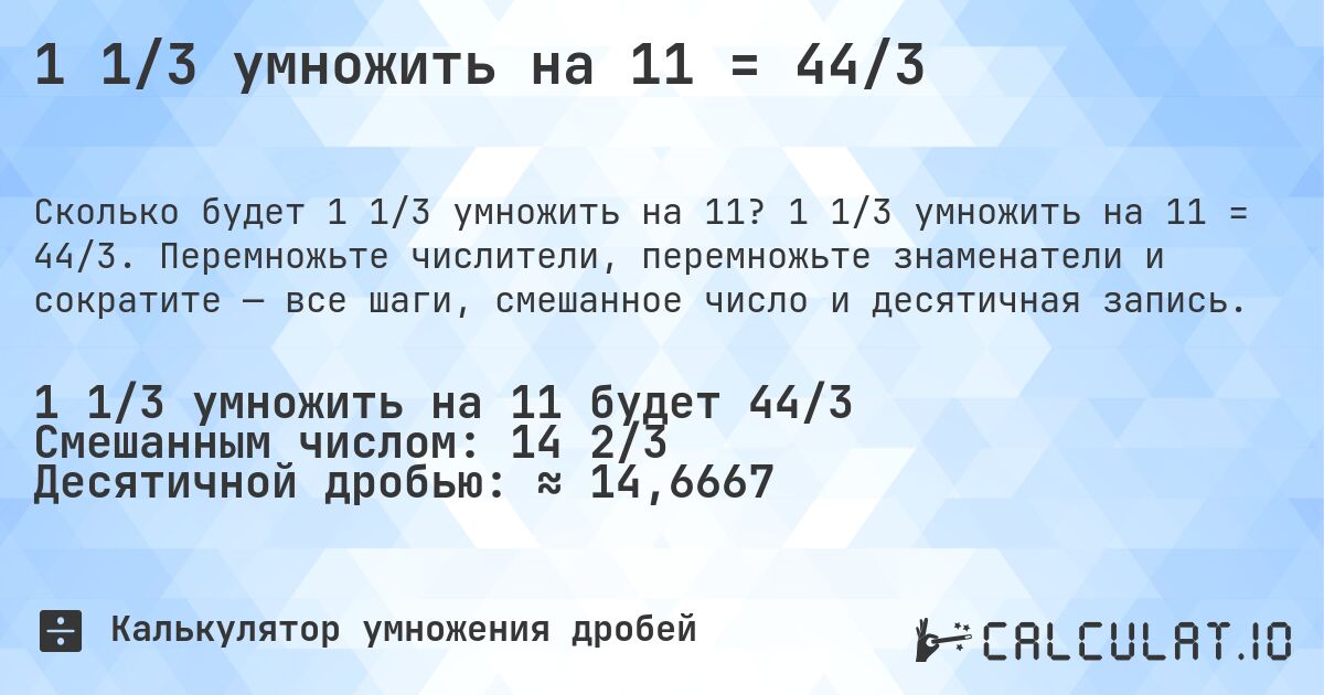 1 1/3 умножить на 11 = 44/3. 1 1/3 умножить на 11 = 44/3. Перемножьте числители, перемножьте знаменатели и сократите — все шаги, смешанное число и десятичная запись.