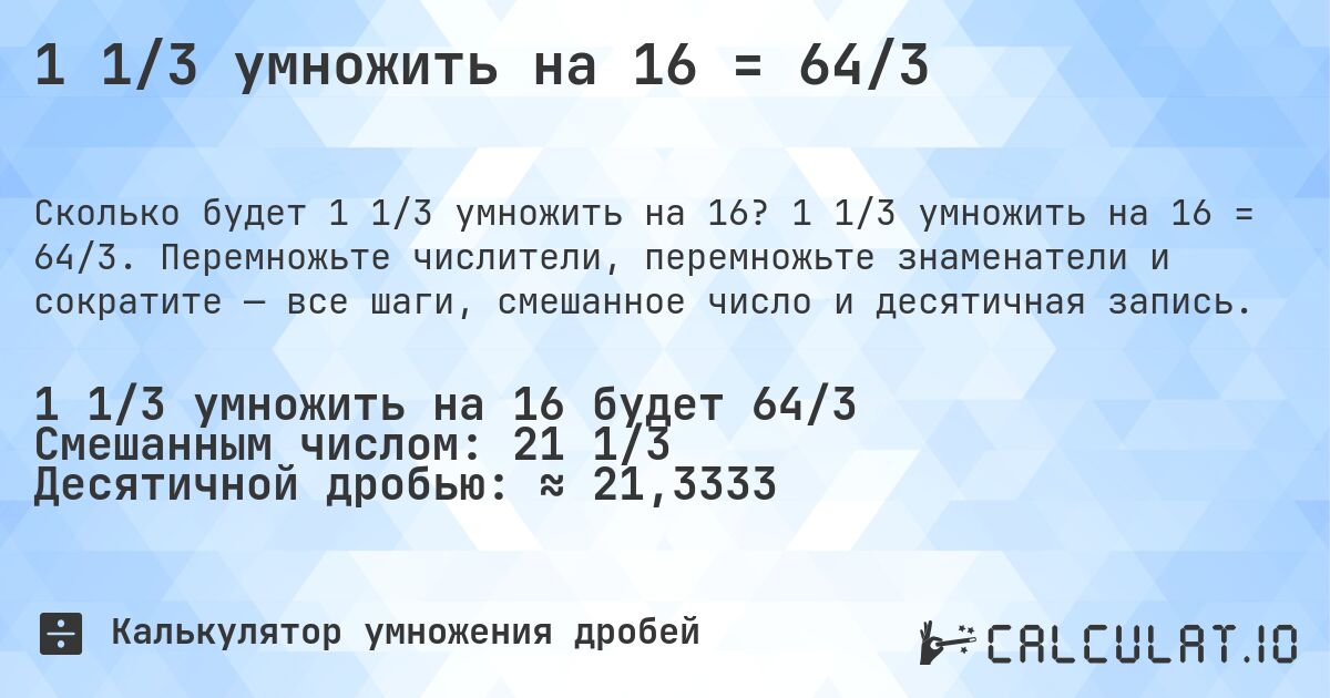 1 1/3 умножить на 16 = 64/3. 1 1/3 умножить на 16 = 64/3. Перемножьте числители, перемножьте знаменатели и сократите — все шаги, смешанное число и десятичная запись.
