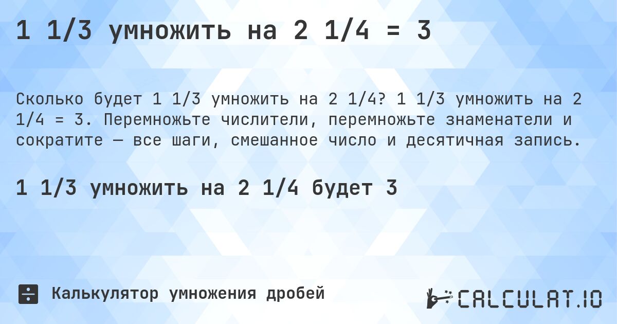 1 1/3 умножить на 2 1/4 = 3. 1 1/3 умножить на 2 1/4 = 3. Перемножьте числители, перемножьте знаменатели и сократите — все шаги, смешанное число и десятичная запись.
