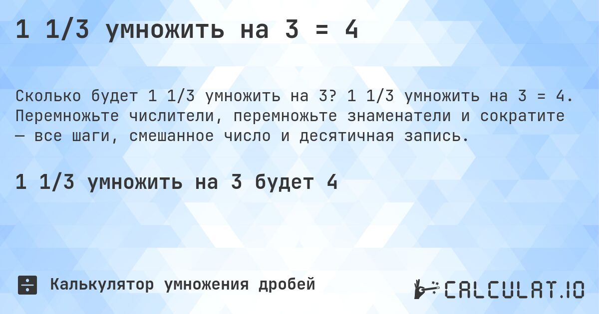 1 1/3 умножить на 3 = 4. 1 1/3 умножить на 3 = 4. Перемножьте числители, перемножьте знаменатели и сократите — все шаги, смешанное число и десятичная запись.