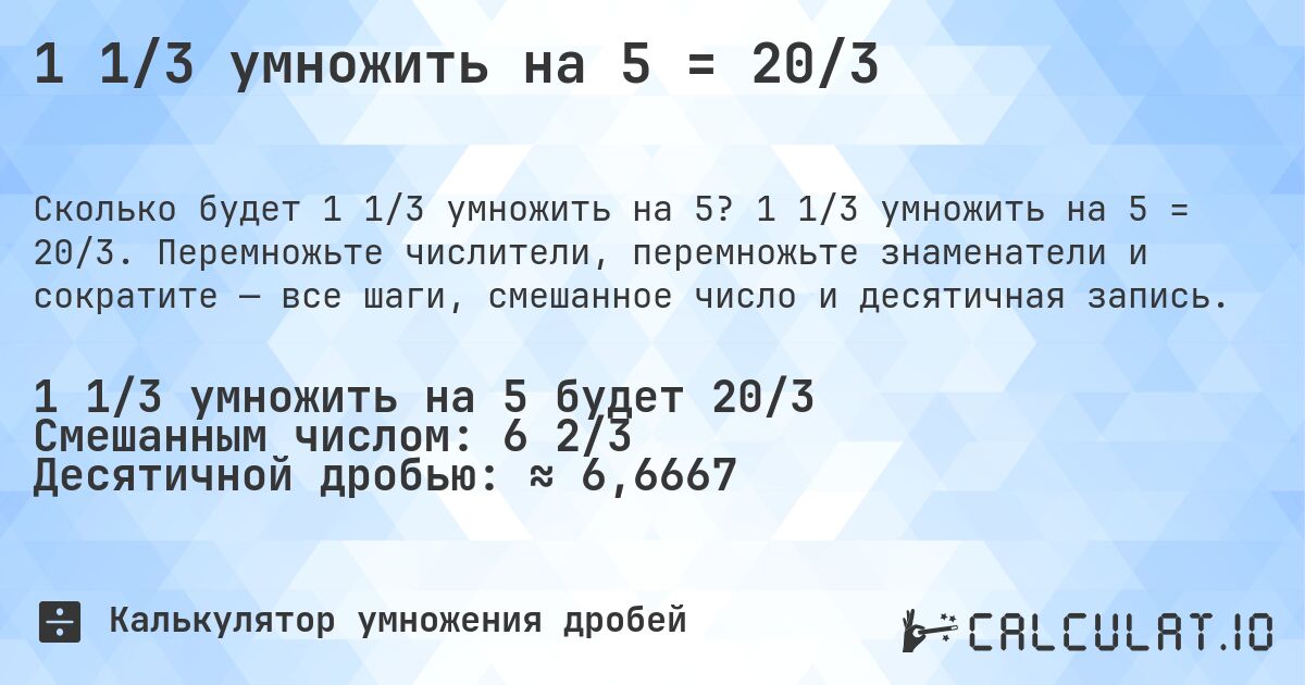 1 1/3 умножить на 5 = 20/3. 1 1/3 умножить на 5 = 20/3. Перемножьте числители, перемножьте знаменатели и сократите — все шаги, смешанное число и десятичная запись.