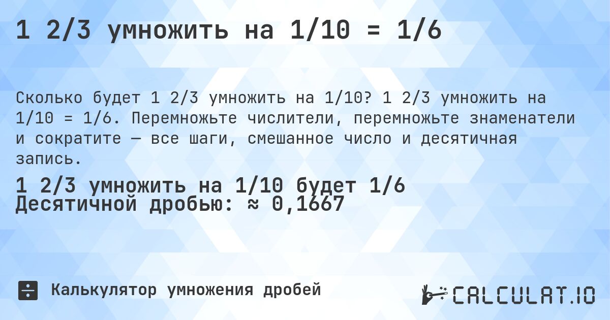 1 2/3 умножить на 1/10 = 1/6. 1 2/3 умножить на 1/10 = 1/6. Перемножьте числители, перемножьте знаменатели и сократите — все шаги, смешанное число и десятичная запись.