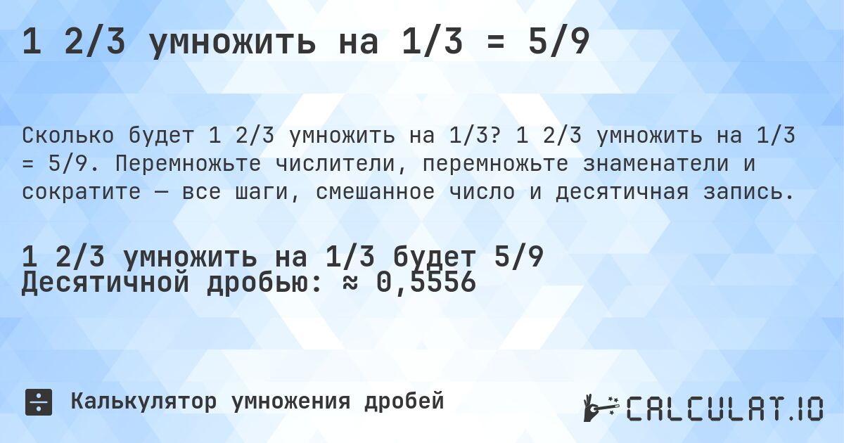 1 2/3 умножить на 1/3 = 5/9. 1 2/3 умножить на 1/3 = 5/9. Перемножьте числители, перемножьте знаменатели и сократите — все шаги, смешанное число и десятичная запись.