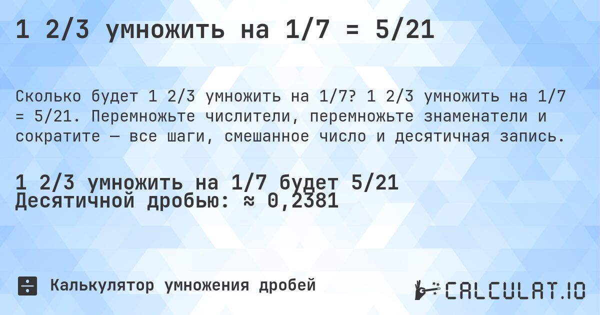 1 2/3 умножить на 1/7 = 5/21. 1 2/3 умножить на 1/7 = 5/21. Перемножьте числители, перемножьте знаменатели и сократите — все шаги, смешанное число и десятичная запись.