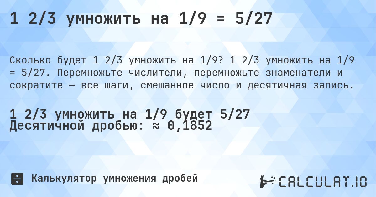 1 2/3 умножить на 1/9 = 5/27. 1 2/3 умножить на 1/9 = 5/27. Перемножьте числители, перемножьте знаменатели и сократите — все шаги, смешанное число и десятичная запись.