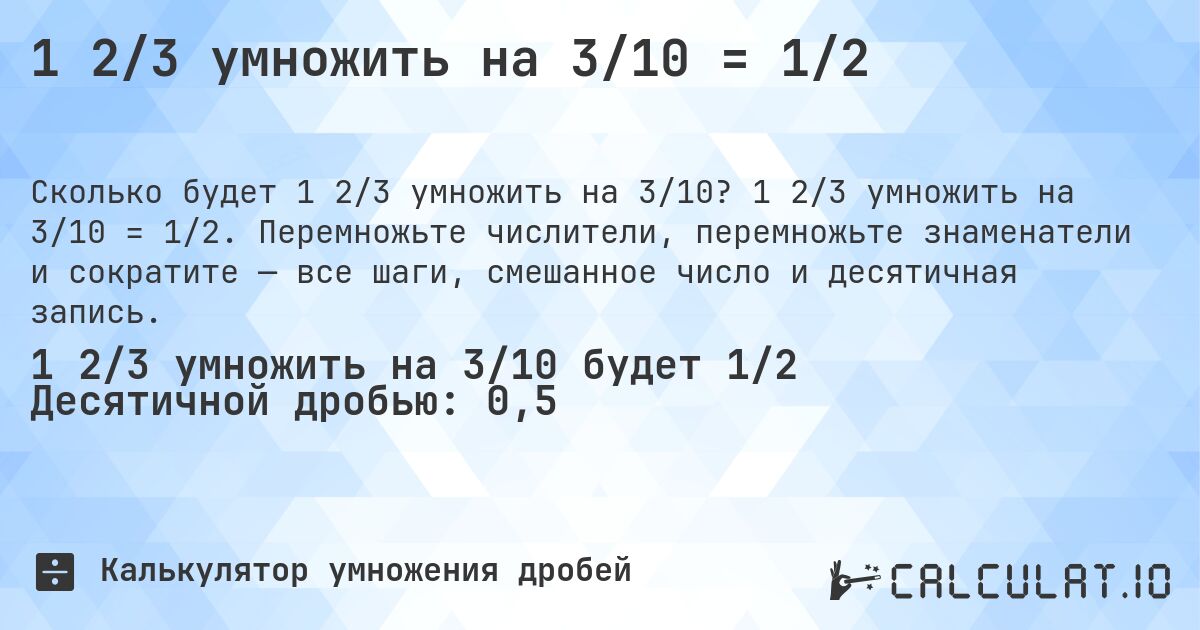 1 2/3 умножить на 3/10 = 1/2. 1 2/3 умножить на 3/10 = 1/2. Перемножьте числители, перемножьте знаменатели и сократите — все шаги, смешанное число и десятичная запись.
