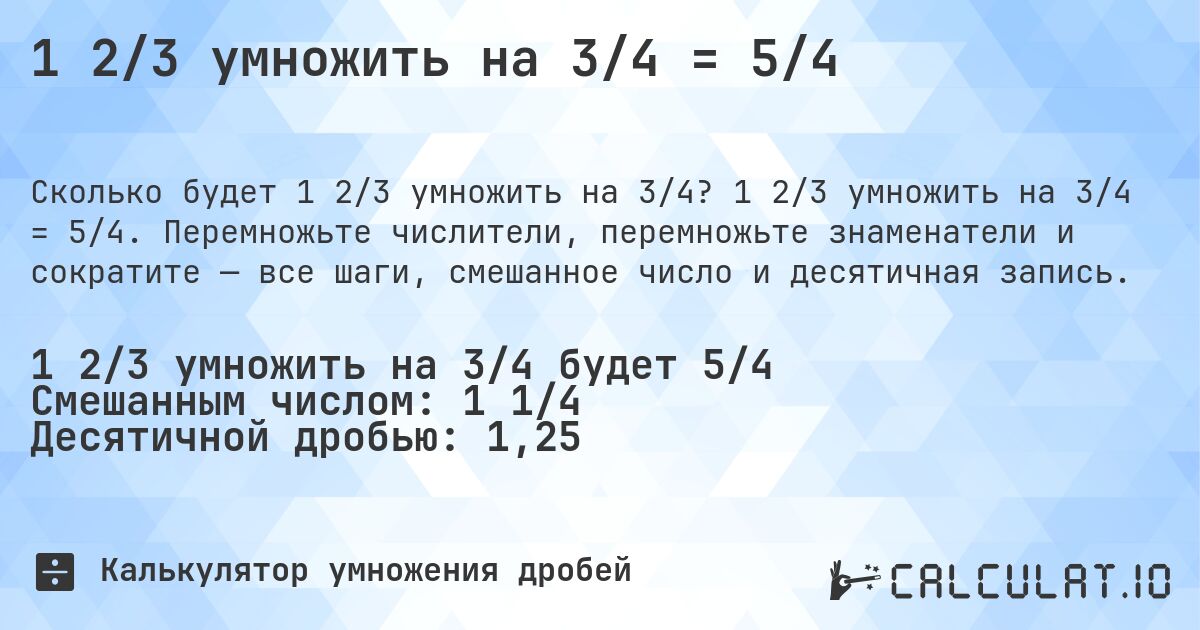1 2/3 умножить на 3/4 = 5/4. 1 2/3 умножить на 3/4 = 5/4. Перемножьте числители, перемножьте знаменатели и сократите — все шаги, смешанное число и десятичная запись.