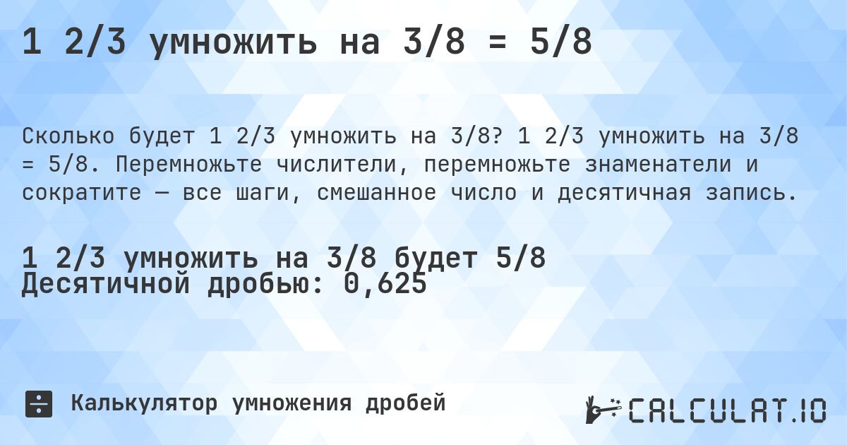 1 2/3 умножить на 3/8 = 5/8. 1 2/3 умножить на 3/8 = 5/8. Перемножьте числители, перемножьте знаменатели и сократите — все шаги, смешанное число и десятичная запись.