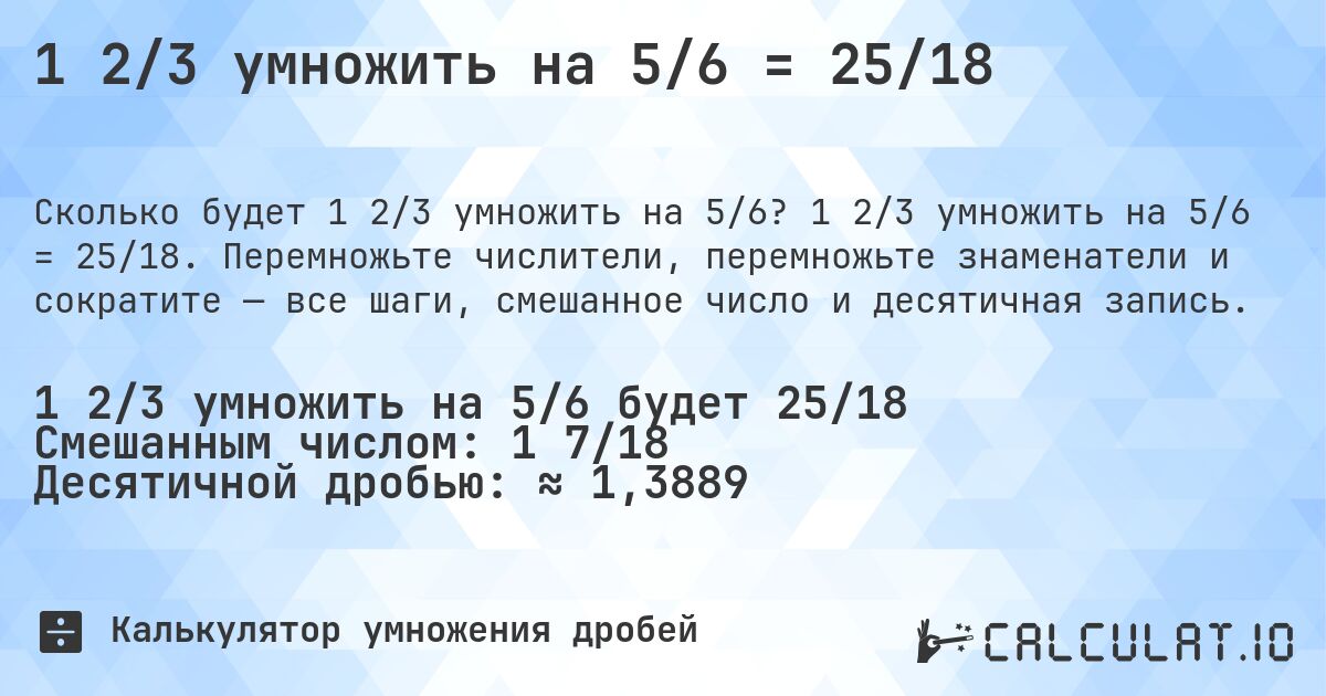 1 2/3 умножить на 5/6 = 25/18. 1 2/3 умножить на 5/6 = 25/18. Перемножьте числители, перемножьте знаменатели и сократите — все шаги, смешанное число и десятичная запись.