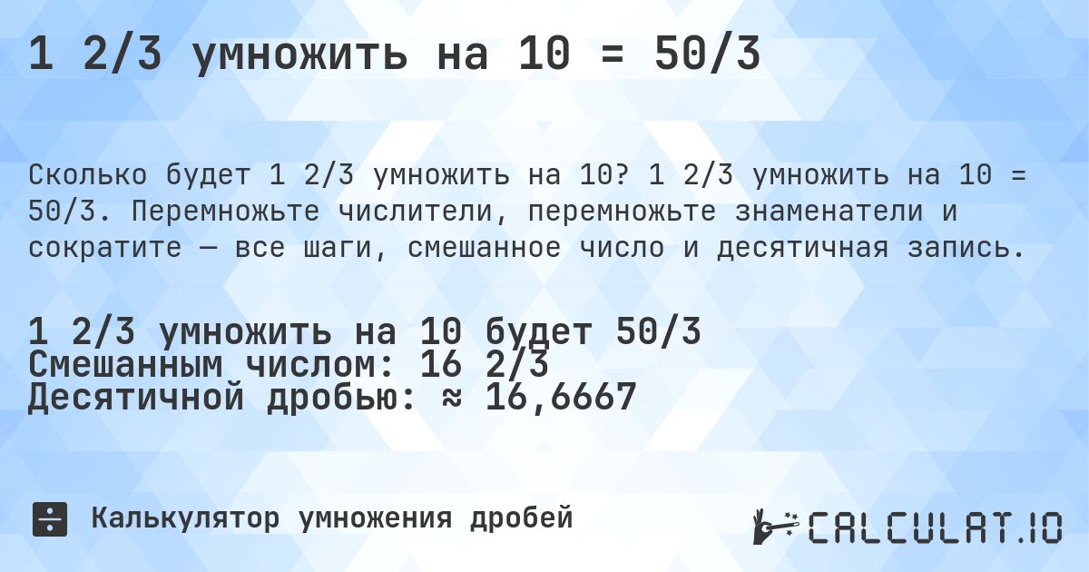 1 2/3 умножить на 10 = 50/3. 1 2/3 умножить на 10 = 50/3. Перемножьте числители, перемножьте знаменатели и сократите — все шаги, смешанное число и десятичная запись.