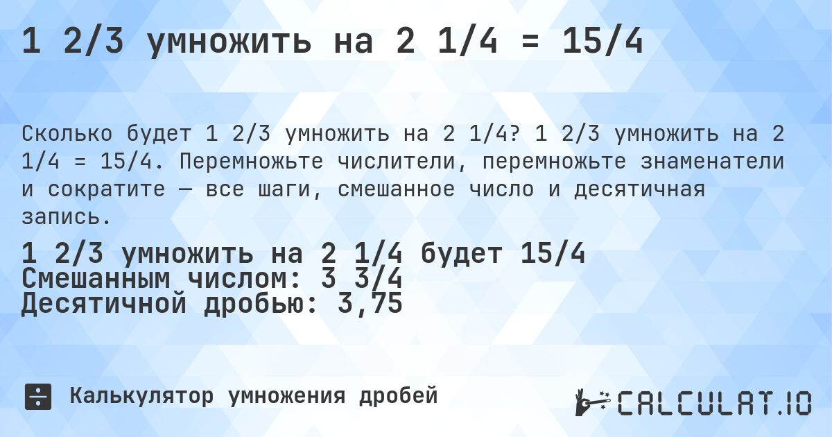 1 2/3 умножить на 2 1/4 = 15/4. 1 2/3 умножить на 2 1/4 = 15/4. Перемножьте числители, перемножьте знаменатели и сократите — все шаги, смешанное число и десятичная запись.