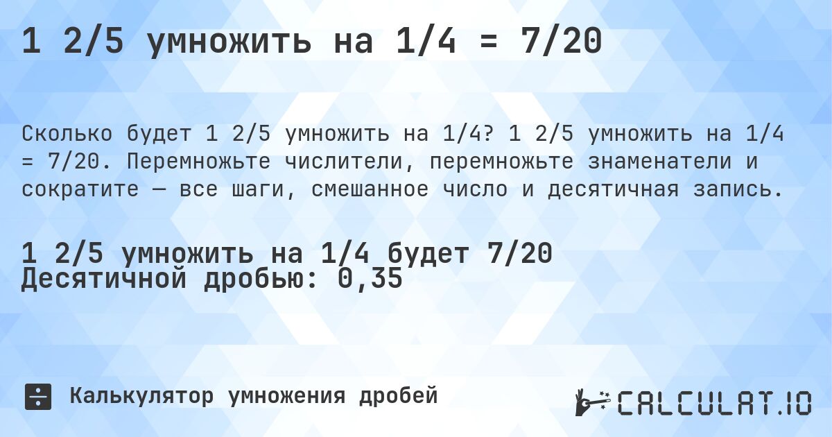 1 2/5 умножить на 1/4 = 7/20. 1 2/5 умножить на 1/4 = 7/20. Перемножьте числители, перемножьте знаменатели и сократите — все шаги, смешанное число и десятичная запись.