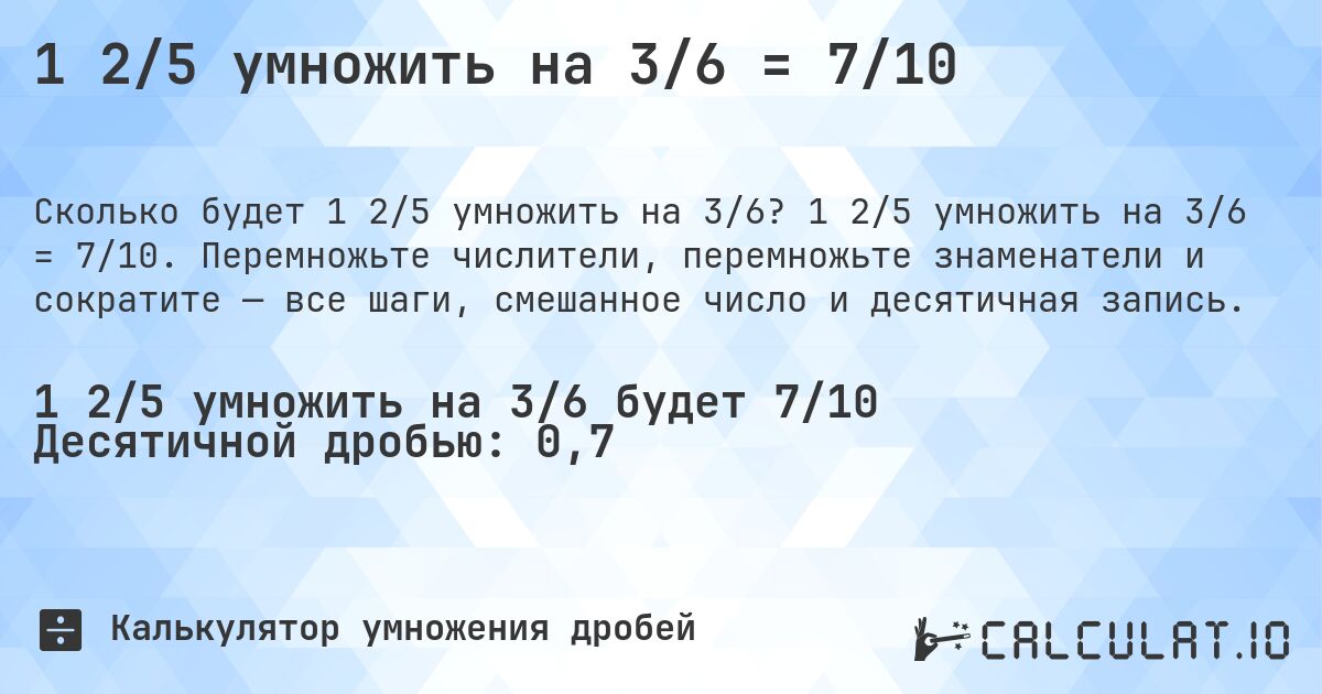 1 2/5 умножить на 3/6 = 7/10. 1 2/5 умножить на 3/6 = 7/10. Перемножьте числители, перемножьте знаменатели и сократите — все шаги, смешанное число и десятичная запись.