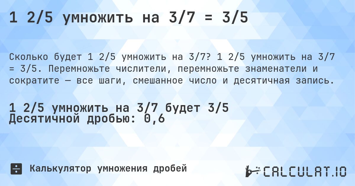 1 2/5 умножить на 3/7 = 3/5. 1 2/5 умножить на 3/7 = 3/5. Перемножьте числители, перемножьте знаменатели и сократите — все шаги, смешанное число и десятичная запись.