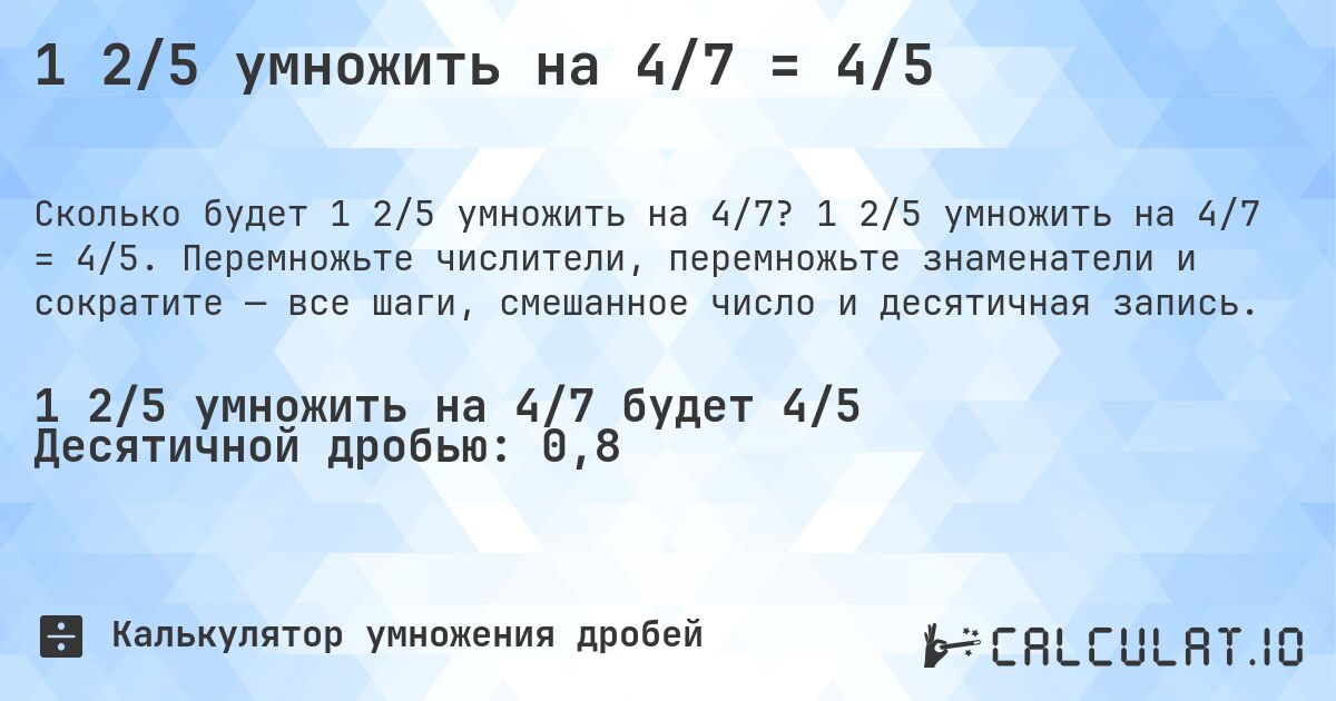 1 2/5 умножить на 4/7 = 4/5. 1 2/5 умножить на 4/7 = 4/5. Перемножьте числители, перемножьте знаменатели и сократите — все шаги, смешанное число и десятичная запись.
