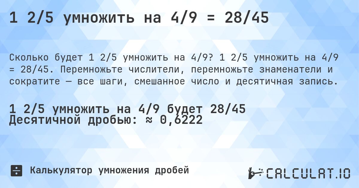 1 2/5 умножить на 4/9 = 28/45. 1 2/5 умножить на 4/9 = 28/45. Перемножьте числители, перемножьте знаменатели и сократите — все шаги, смешанное число и десятичная запись.