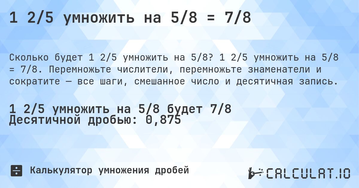 1 2/5 умножить на 5/8 = 7/8. 1 2/5 умножить на 5/8 = 7/8. Перемножьте числители, перемножьте знаменатели и сократите — все шаги, смешанное число и десятичная запись.