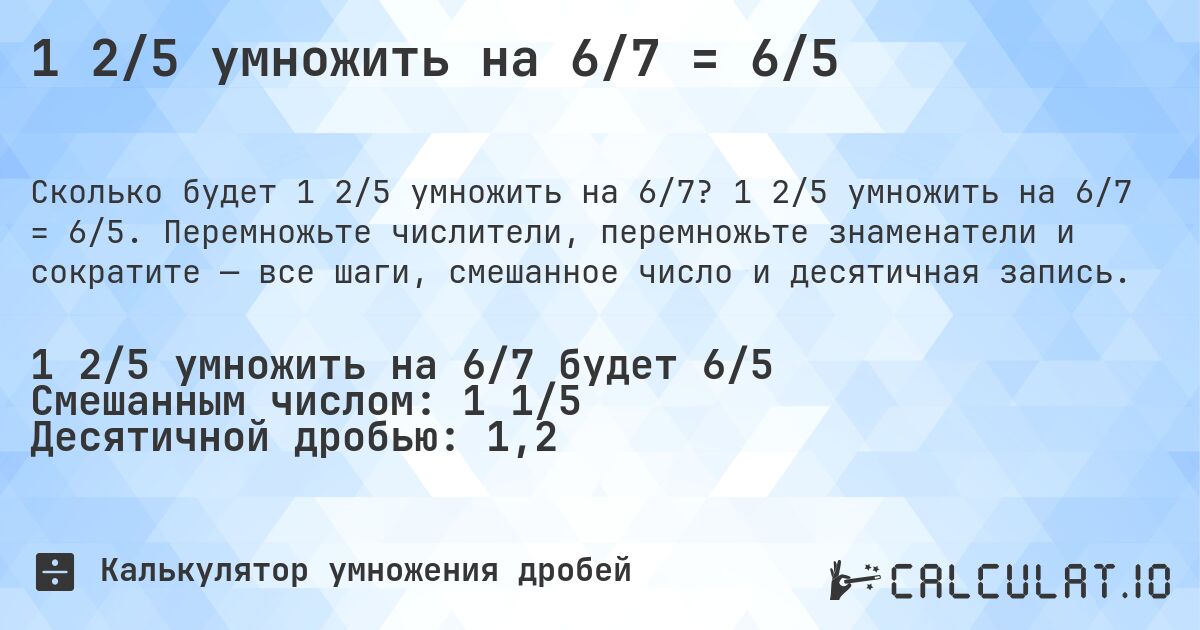 1 2/5 умножить на 6/7 = 6/5. 1 2/5 умножить на 6/7 = 6/5. Перемножьте числители, перемножьте знаменатели и сократите — все шаги, смешанное число и десятичная запись.
