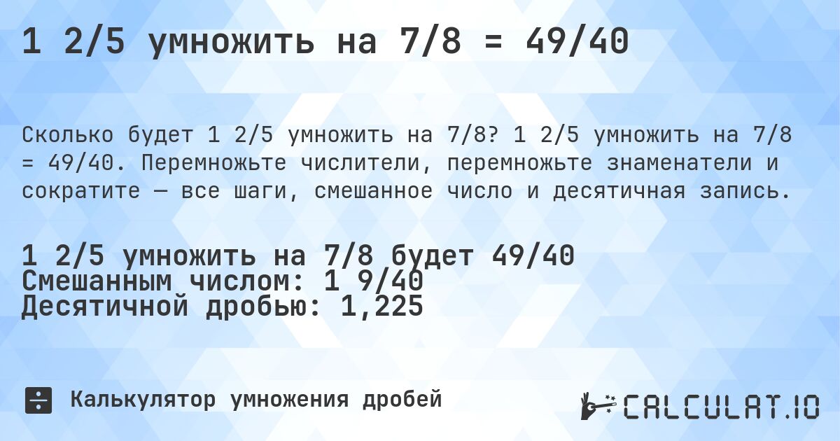 1 2/5 умножить на 7/8 = 49/40. 1 2/5 умножить на 7/8 = 49/40. Перемножьте числители, перемножьте знаменатели и сократите — все шаги, смешанное число и десятичная запись.